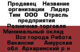 Продавец › Название организации ­ Лидер Тим, ООО › Отрасль предприятия ­ Розничная торговля › Минимальный оклад ­ 12 000 - Все города Работа » Вакансии   . Амурская обл.,Архаринский р-н